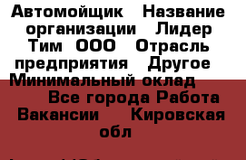 Автомойщик › Название организации ­ Лидер Тим, ООО › Отрасль предприятия ­ Другое › Минимальный оклад ­ 19 000 - Все города Работа » Вакансии   . Кировская обл.